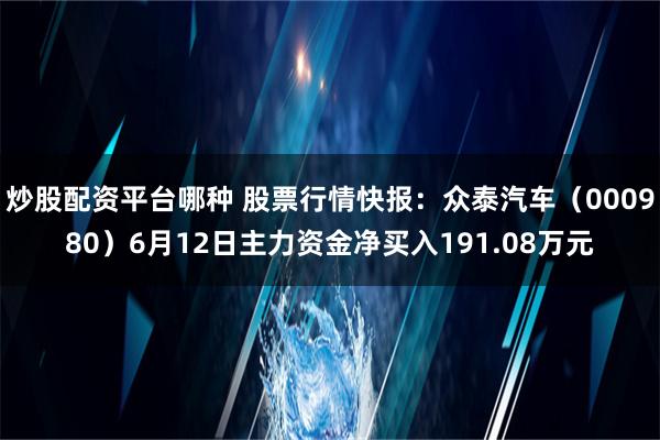 炒股配资平台哪种 股票行情快报：众泰汽车（000980）6月12日主力资金净买入191.08万元