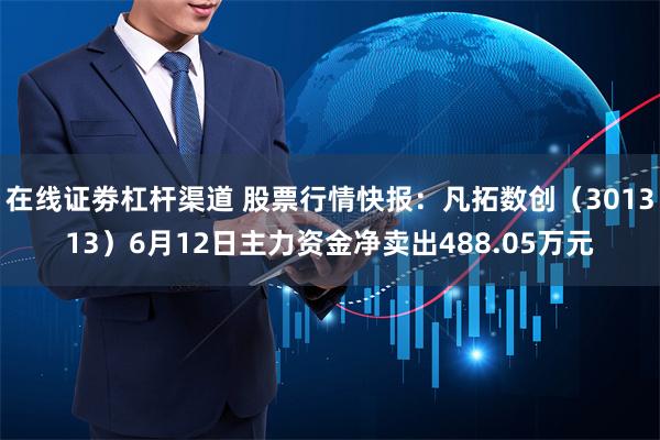 在线证劵杠杆渠道 股票行情快报：凡拓数创（301313）6月12日主力资金净卖出488.05万元