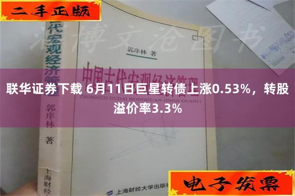 联华证券下载 6月11日巨星转债上涨0.53%，转股溢价率3.3%