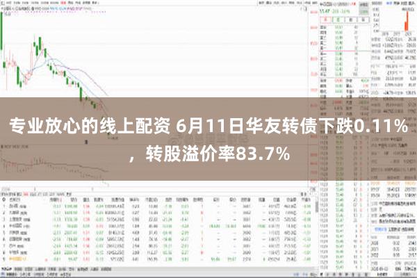 专业放心的线上配资 6月11日华友转债下跌0.11%，转股溢价率83.7%