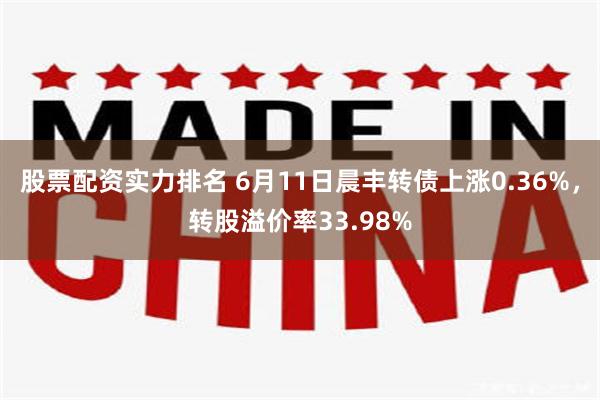 股票配资实力排名 6月11日晨丰转债上涨0.36%，转股溢价率33.98%