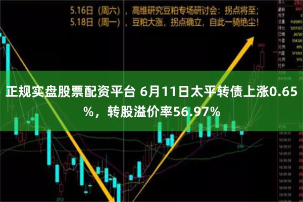 正规实盘股票配资平台 6月11日太平转债上涨0.65%，转股溢价率56.97%