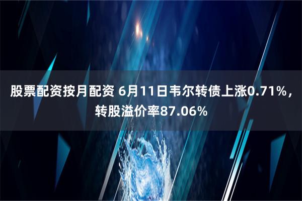 股票配资按月配资 6月11日韦尔转债上涨0.71%，转股溢价率87.06%