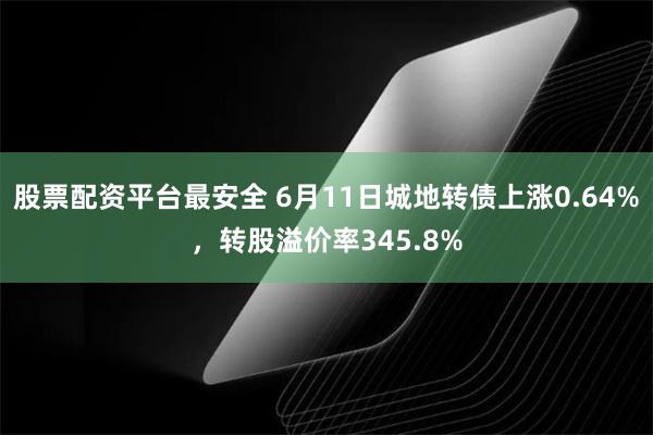 股票配资平台最安全 6月11日城地转债上涨0.64%，转股溢价率345.8%