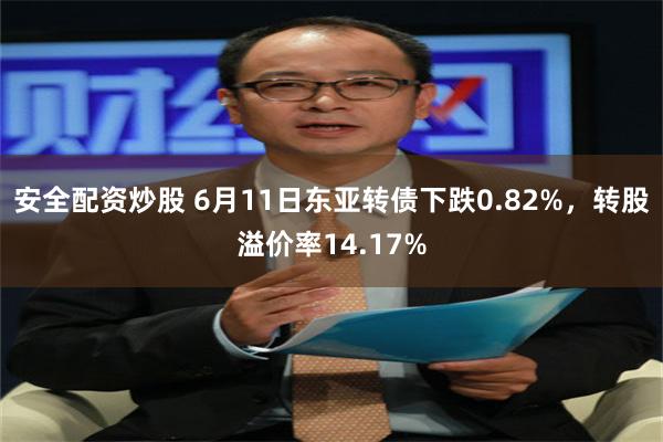 安全配资炒股 6月11日东亚转债下跌0.82%，转股溢价率14.17%