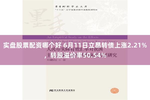 实盘股票配资哪个好 6月11日立昂转债上涨2.21%，转股溢价率50.54%