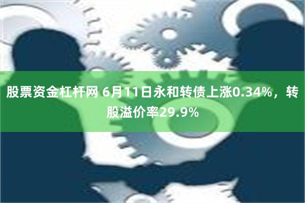 股票资金杠杆网 6月11日永和转债上涨0.34%，转股溢价率29.9%