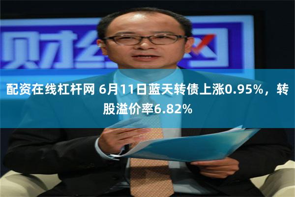 配资在线杠杆网 6月11日蓝天转债上涨0.95%，转股溢价率6.82%