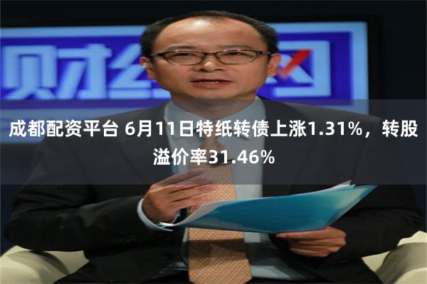 成都配资平台 6月11日特纸转债上涨1.31%，转股溢价率31.46%