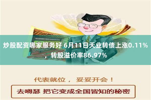 炒股配资哪家服务好 6月11日天业转债上涨0.11%，转股溢价率86.97%