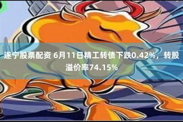 遂宁股票配资 6月11日精工转债下跌0.42%，转股溢价率74.15%