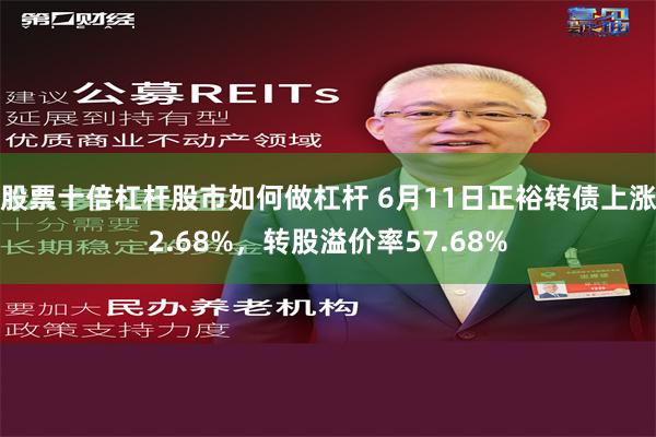 股票十倍杠杆股市如何做杠杆 6月11日正裕转债上涨2.68%，转股溢价率57.68%