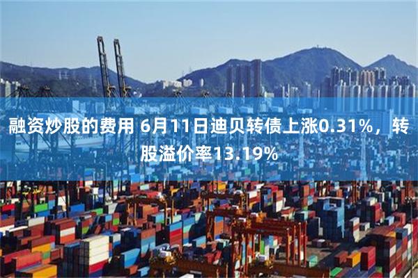 融资炒股的费用 6月11日迪贝转债上涨0.31%，转股溢价率13.19%