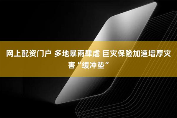 网上配资门户 多地暴雨肆虐 巨灾保险加速增厚灾害“缓冲垫”