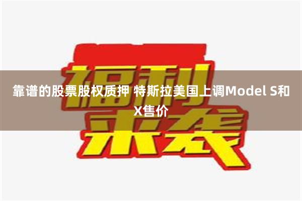 靠谱的股票股权质押 特斯拉美国上调Model S和X售价