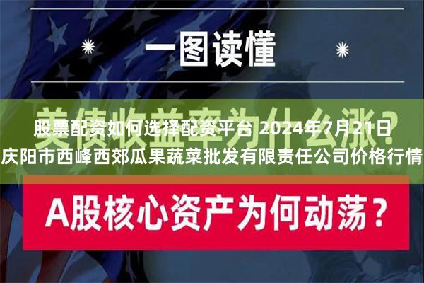 股票配资如何选择配资平台 2024年7月21日庆阳市西峰西郊瓜果蔬菜批发有限责任公司价格行情