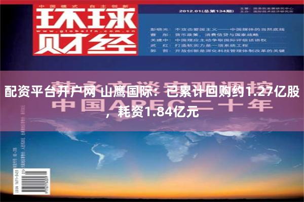 配资平台开户网 山鹰国际：已累计回购约1.27亿股，耗资1.84亿元