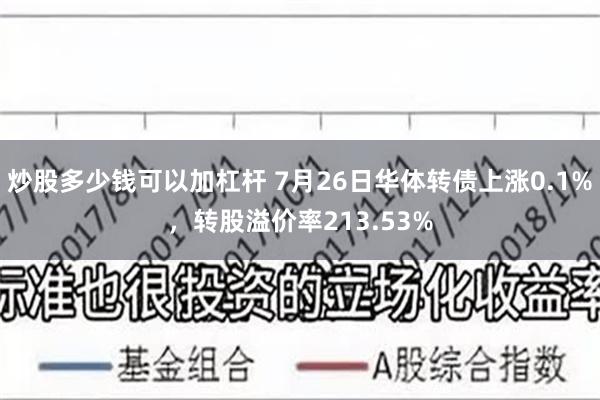 炒股多少钱可以加杠杆 7月26日华体转债上涨0.1%，转股溢价率213.53%