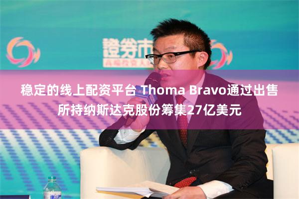 稳定的线上配资平台 Thoma Bravo通过出售所持纳斯达克股份筹集27亿美元