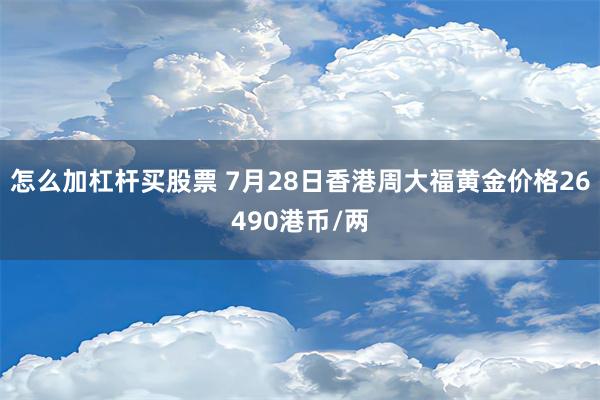 怎么加杠杆买股票 7月28日香港周大福黄金价格26490港币/两