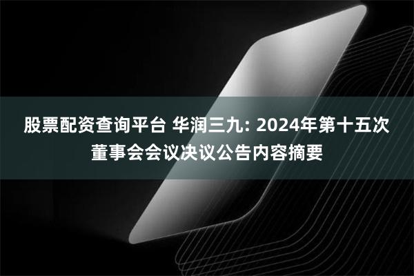 股票配资查询平台 华润三九: 2024年第十五次董事会会议决议公告内容摘要