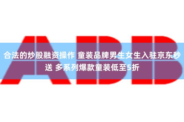 合法的炒股融资操作 童装品牌男生女生入驻京东秒送 多系列爆款童装低至5折