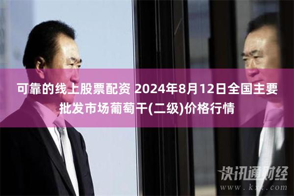 可靠的线上股票配资 2024年8月12日全国主要批发市场葡萄干(二级)价格行情