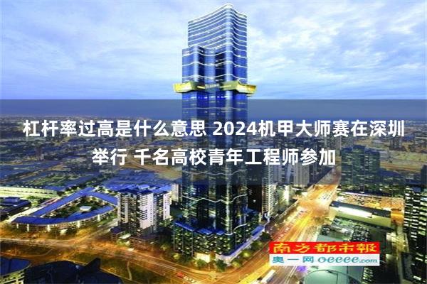 杠杆率过高是什么意思 2024机甲大师赛在深圳举行 千名高校青年工程师参加