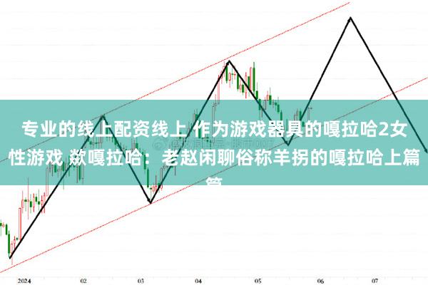 专业的线上配资线上 作为游戏器具的嘎拉哈2女性游戏 歘嘎拉哈：老赵闲聊俗称羊拐的嘎拉哈上篇