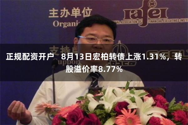 正规配资开户   8月13日宏柏转债上涨1.31%，转股溢价率8.77%