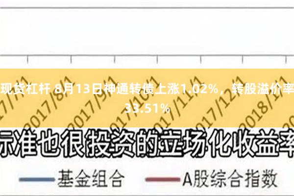 现货杠杆 8月13日神通转债上涨1.02%，转股溢价率33.51%