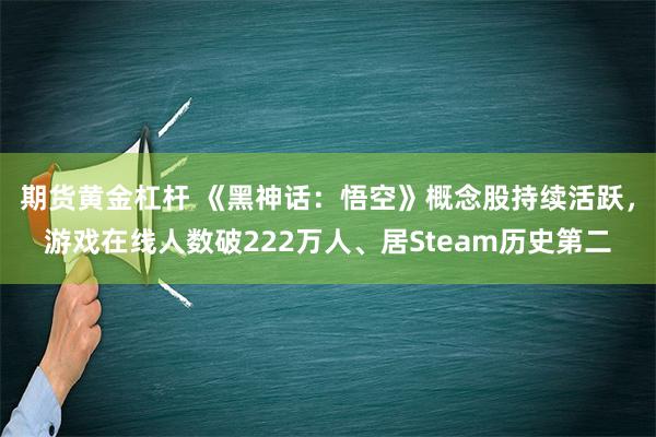 期货黄金杠杆 《黑神话：悟空》概念股持续活跃，游戏在线人数破222万人、居Steam历史第二