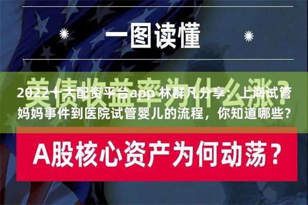 2022十大配资平台app 林群凡分享：上海试管妈妈事件到医院试管婴儿的流程，你知道哪些？