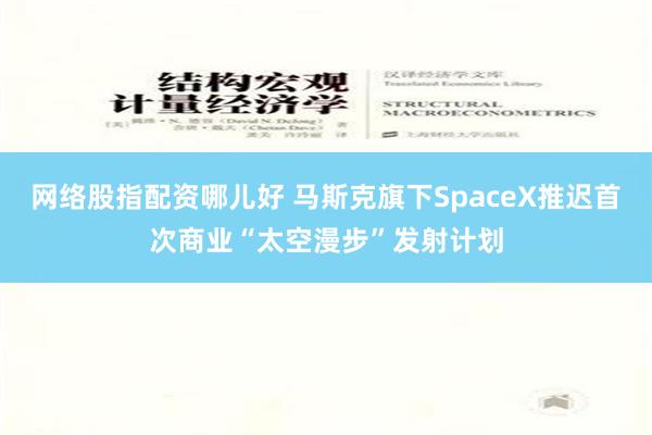 网络股指配资哪儿好 马斯克旗下SpaceX推迟首次商业“太空漫步”发射计划