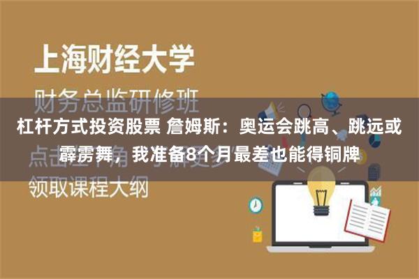 杠杆方式投资股票 詹姆斯：奥运会跳高、跳远或霹雳舞，我准备8个月最差也能得铜牌