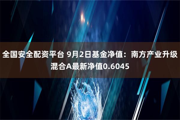 全国安全配资平台 9月2日基金净值：南方产业升级混合A最新净值0.6045