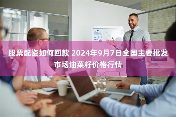 股票配资如何回款 2024年9月7日全国主要批发市场油菜籽价格行情