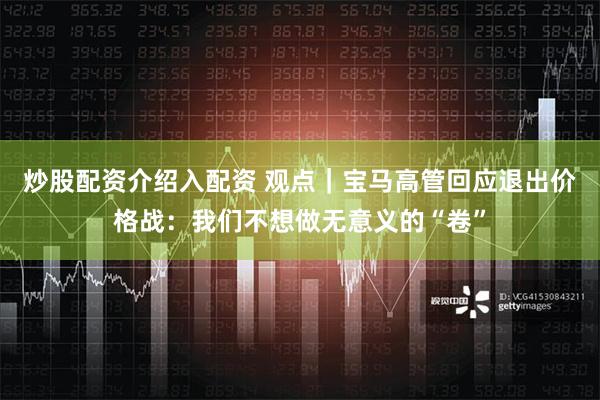 炒股配资介绍入配资 观点｜宝马高管回应退出价格战：我们不想做无意义的“卷”