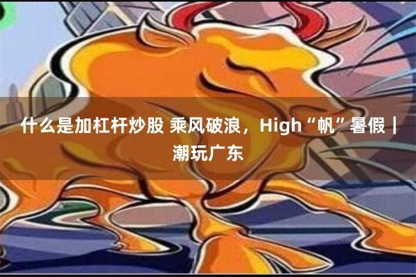 什么是加杠杆炒股 乘风破浪，High“帆”暑假｜潮玩广东