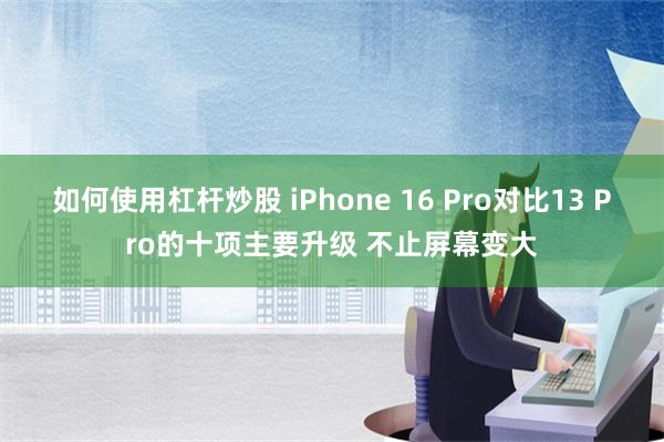 如何使用杠杆炒股 iPhone 16 Pro对比13 Pro的十项主要升级 不止屏幕变大