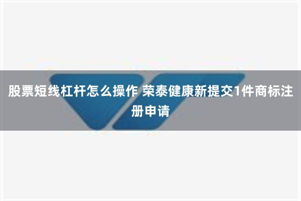 股票短线杠杆怎么操作 荣泰健康新提交1件商标注册申请