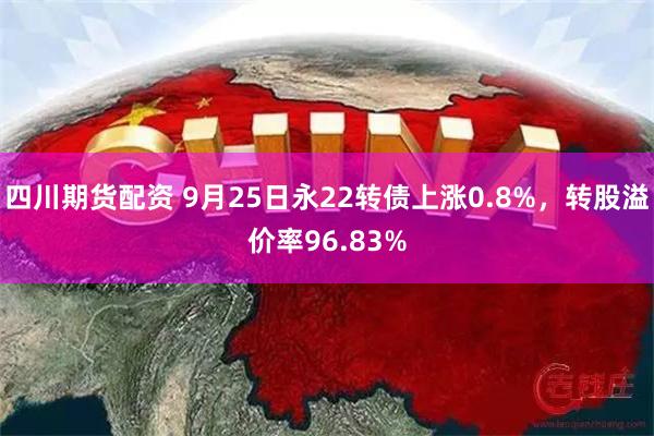 四川期货配资 9月25日永22转债上涨0.8%，转股溢价率96.83%