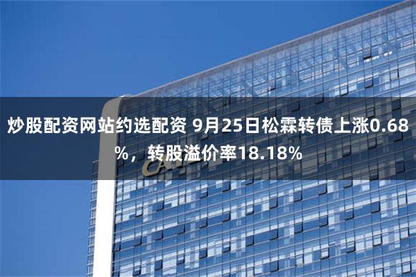 炒股配资网站约选配资 9月25日松霖转债上涨0.68%，转股溢价率18.18%