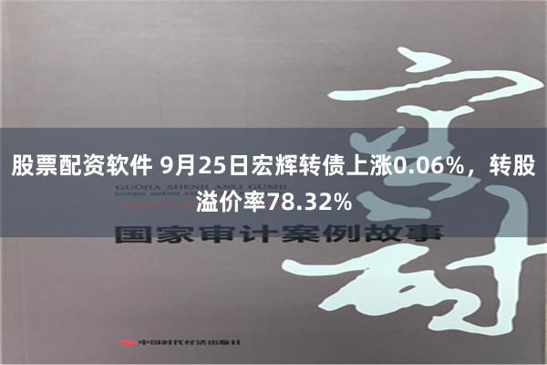 股票配资软件 9月25日宏辉转债上涨0.06%，转股溢价率78.32%