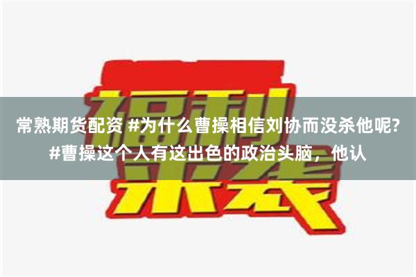 常熟期货配资 #为什么曹操相信刘协而没杀他呢?#曹操这个人有这出色的政治头脑，他认