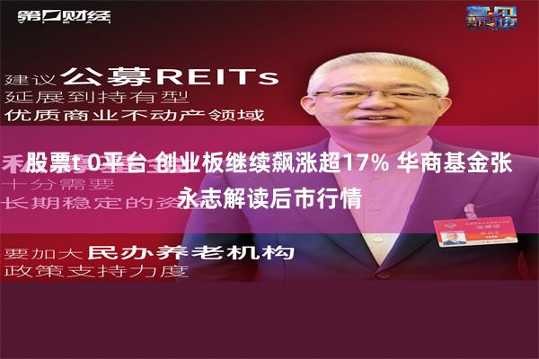 股票t 0平台 创业板继续飙涨超17% 华商基金张永志解读后市行情