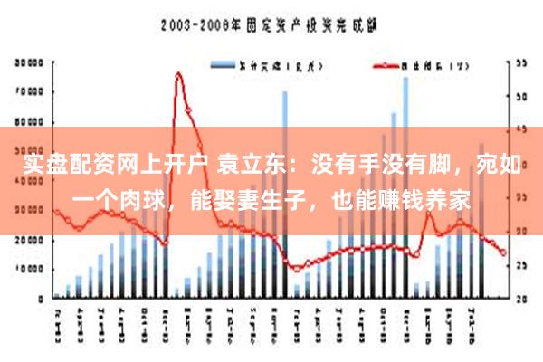 实盘配资网上开户 袁立东：没有手没有脚，宛如一个肉球，能娶妻生子，也能赚钱养家