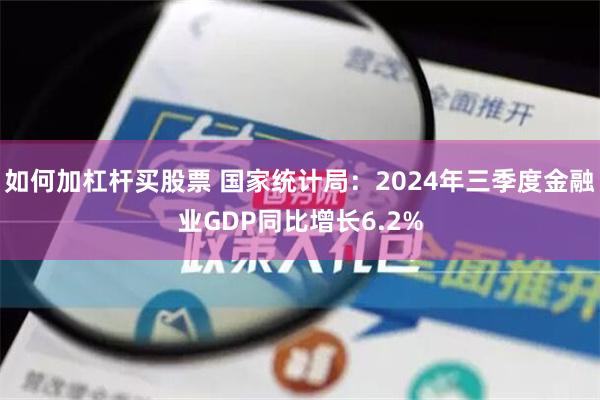 如何加杠杆买股票 国家统计局：2024年三季度金融业GDP同比增长6.2%