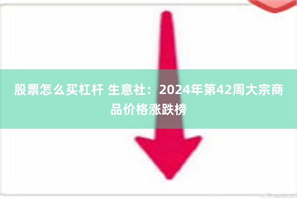 股票怎么买杠杆 生意社：2024年第42周大宗商品价格涨跌榜