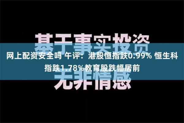 网上配资安全吗 午评：港股恒指跌0.99% 恒生科指跌1.78%教育股跌幅居前